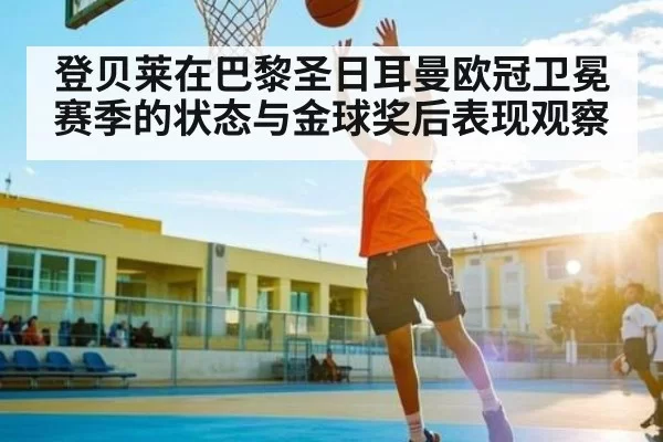 登贝莱在巴黎圣日耳曼欧冠卫冕赛季的状态与金球奖后表现观察